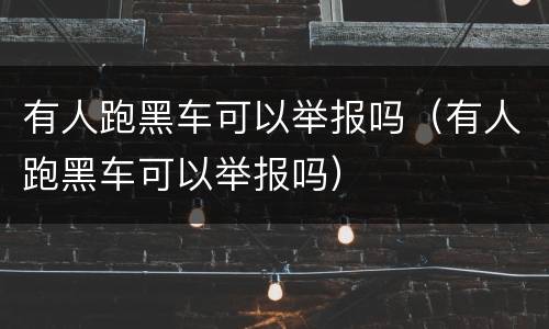 有人跑黑车可以举报吗（有人跑黑车可以举报吗）