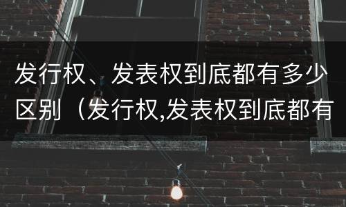 发行权、发表权到底都有多少区别（发行权,发表权到底都有多少区别呢）