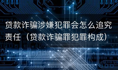 贷款诈骗涉嫌犯罪会怎么追究责任（贷款诈骗罪犯罪构成）