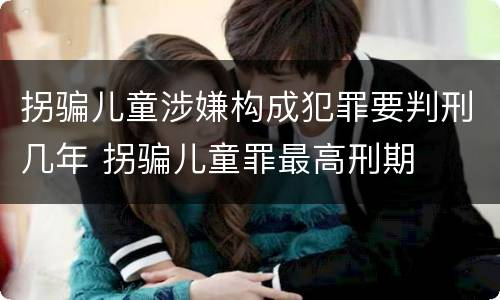 拐骗儿童涉嫌构成犯罪要判刑几年 拐骗儿童罪最高刑期