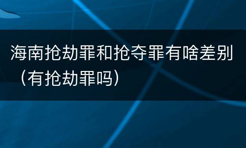 海南抢劫罪和抢夺罪有啥差别（有抢劫罪吗）