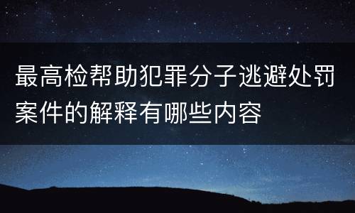 最高检帮助犯罪分子逃避处罚案件的解释有哪些内容