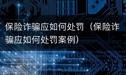 保险诈骗应如何处罚（保险诈骗应如何处罚案例）