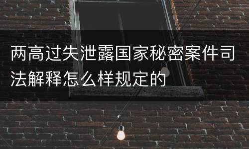 两高过失泄露国家秘密案件司法解释怎么样规定的
