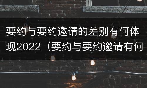 要约与要约邀请的差别有何体现2022（要约与要约邀请有何区别?）