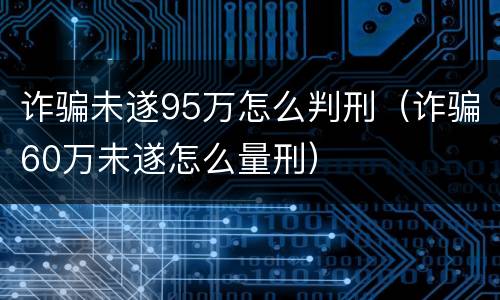 诈骗未遂95万怎么判刑（诈骗60万未遂怎么量刑）