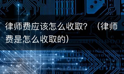 律师费应该怎么收取？（律师费是怎么收取的）