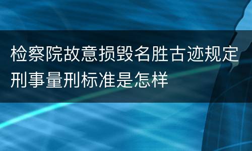 检察院故意损毁名胜古迹规定刑事量刑标准是怎样