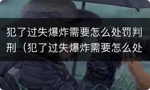 犯了过失爆炸需要怎么处罚判刑（犯了过失爆炸需要怎么处罚判刑多久）