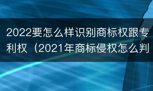 2022要怎么样识别商标权跟专利权（2021年商标侵权怎么判）