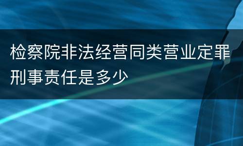 检察院非法经营同类营业定罪刑事责任是多少