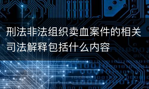 刑法非法组织卖血案件的相关司法解释包括什么内容