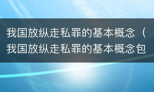 我国放纵走私罪的基本概念（我国放纵走私罪的基本概念包括）