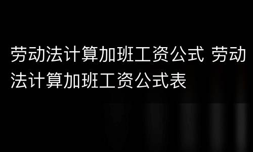 劳动法计算加班工资公式 劳动法计算加班工资公式表