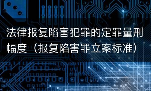 法律报复陷害犯罪的定罪量刑幅度（报复陷害罪立案标准）