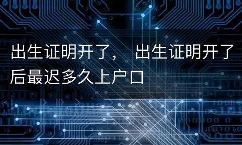 出生证明开了， 出生证明开了后最迟多久上户口