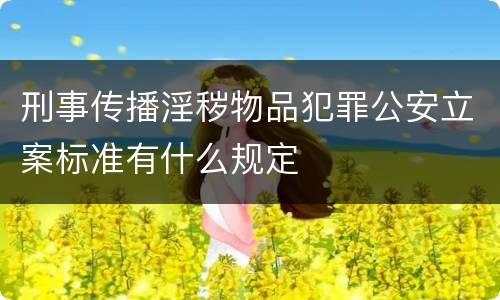 刑事传播淫秽物品犯罪公安立案标准有什么规定
