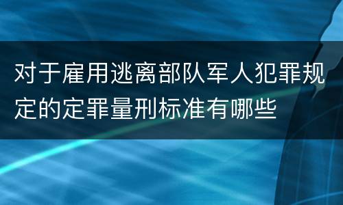 对于雇用逃离部队军人犯罪规定的定罪量刑标准有哪些