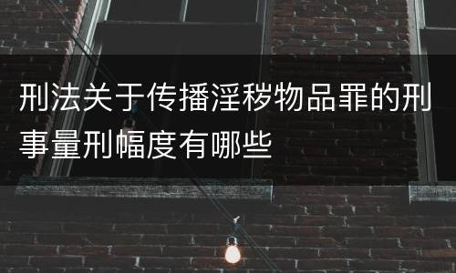 刑法关于传播淫秽物品罪的刑事量刑幅度有哪些