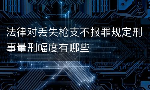 法律对丢失枪支不报罪规定刑事量刑幅度有哪些