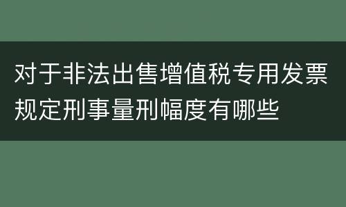 对于非法出售增值税专用发票规定刑事量刑幅度有哪些
