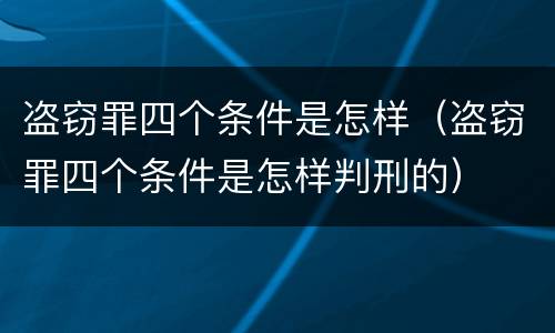 盗窃罪四个条件是怎样（盗窃罪四个条件是怎样判刑的）