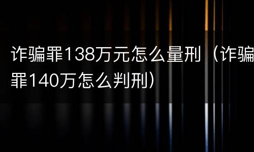 诈骗罪138万元怎么量刑（诈骗罪140万怎么判刑）