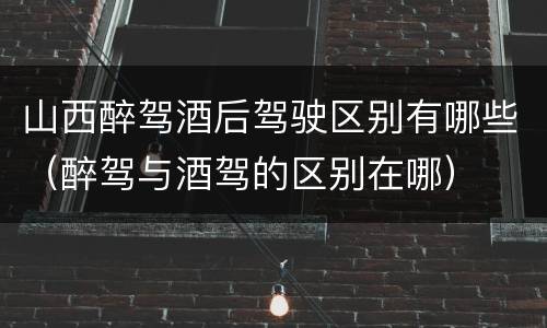 山西醉驾酒后驾驶区别有哪些（醉驾与酒驾的区别在哪）