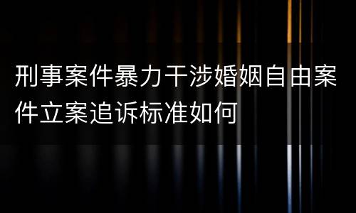 刑事案件暴力干涉婚姻自由案件立案追诉标准如何