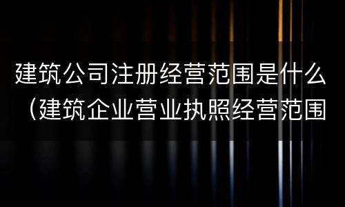 建筑公司注册经营范围是什么（建筑企业营业执照经营范围都有什么）