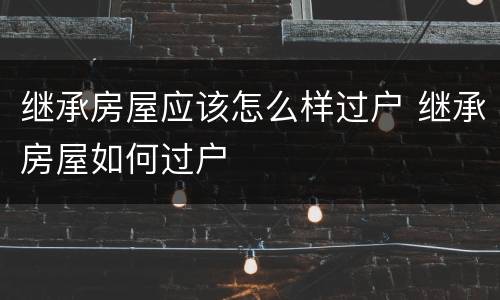 继承房屋应该怎么样过户 继承房屋如何过户
