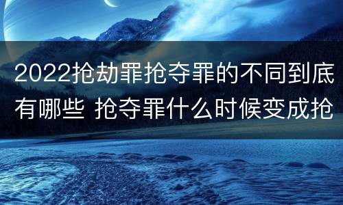 2022抢劫罪抢夺罪的不同到底有哪些 抢夺罪什么时候变成抢劫罪