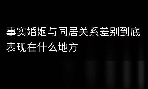 事实婚姻与同居关系差别到底表现在什么地方