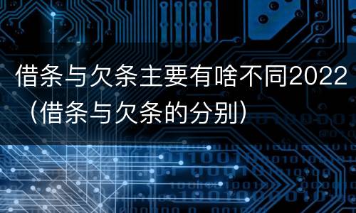 借条与欠条主要有啥不同2022（借条与欠条的分别）
