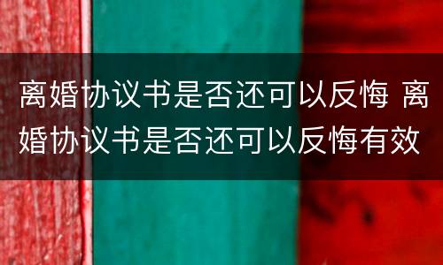 离婚协议书是否还可以反悔 离婚协议书是否还可以反悔有效
