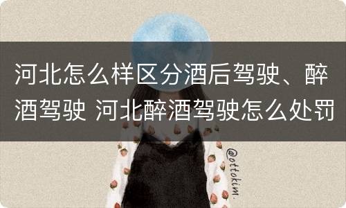 河北怎么样区分酒后驾驶、醉酒驾驶 河北醉酒驾驶怎么处罚