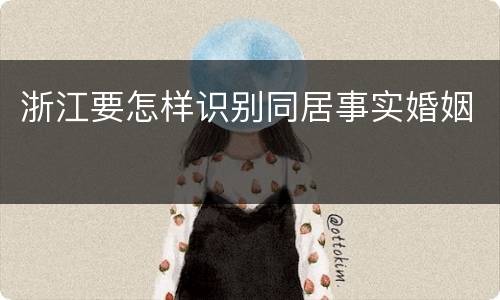 浙江要怎样识别同居事实婚姻