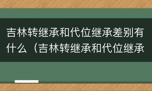 吉林转继承和代位继承差别有什么（吉林转继承和代位继承差别有什么不一样）