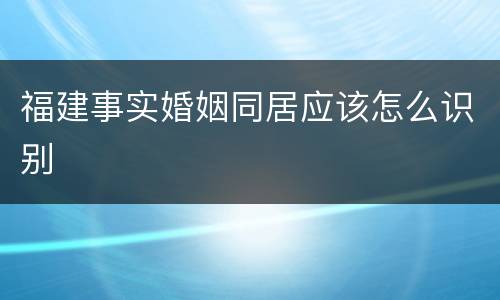 福建事实婚姻同居应该怎么识别