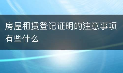 房屋租赁登记证明的注意事项有些什么