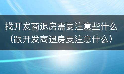 找开发商退房需要注意些什么（跟开发商退房要注意什么）