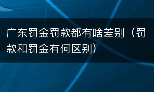 广东罚金罚款都有啥差别（罚款和罚金有何区别）