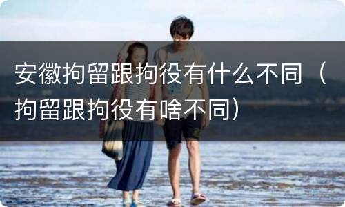 安徽拘留跟拘役有什么不同（拘留跟拘役有啥不同）