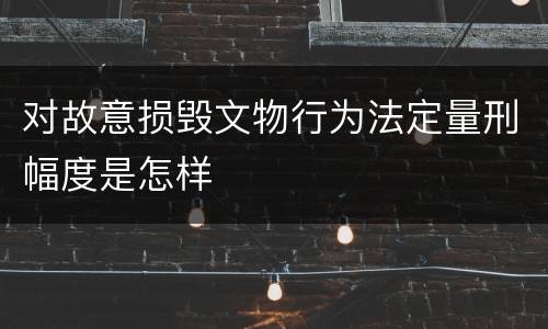 对故意损毁文物行为法定量刑幅度是怎样