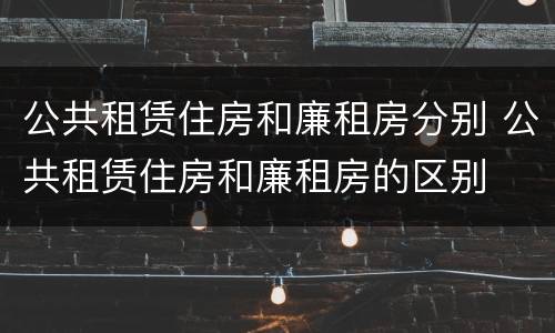 公共租赁住房和廉租房分别 公共租赁住房和廉租房的区别