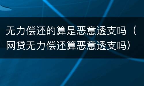 无力偿还的算是恶意透支吗（网贷无力偿还算恶意透支吗）