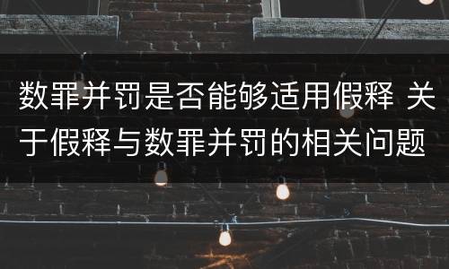 数罪并罚是否能够适用假释 关于假释与数罪并罚的相关问题
