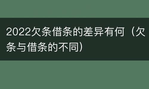 2022欠条借条的差异有何（欠条与借条的不同）