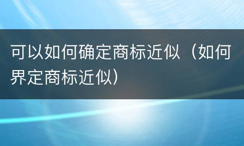 可以如何确定商标近似（如何界定商标近似）