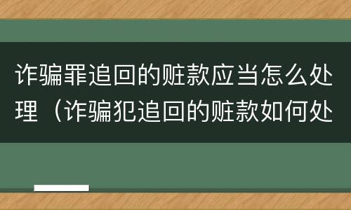 诈骗罪追回的赃款应当怎么处理（诈骗犯追回的赃款如何处理）